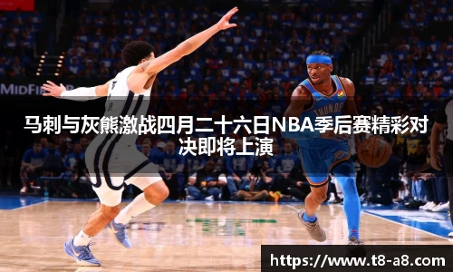 马刺与灰熊激战四月二十六日NBA季后赛精彩对决即将上演