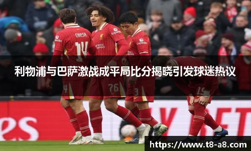 利物浦与巴萨激战成平局比分揭晓引发球迷热议