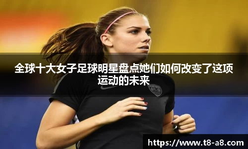 全球十大女子足球明星盘点她们如何改变了这项运动的未来